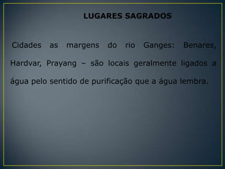 LUGARES SAGRADOS


Cidades   as   margens   do   rio   Ganges:   Benares,

Hardvar, Prayang – são locais geralmente ligados a

água pelo sentido de purificação que a água lembra.
 