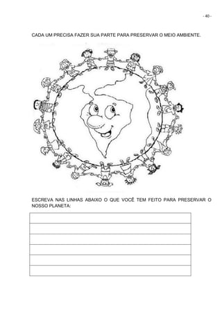 - 40 -
CADA UM PRECISA FAZER SUA PARTE PARA PRESERVAR O MEIO AMBIENTE.
ESCREVA NAS LINHAS ABAIXO O QUE VOCÊ TEM FEITO PARA PRESERVAR O
NOSSO PLANETA:
 