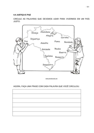 - 54 -
4.4 JUSTIÇA E PAZ
CIRCULE AS PALAVRAS QUE DEVEMOS USAR PARA VIVERMOS EM UM PAÍS
JUSTO:
www.portalescolar.net
AGORA, FAÇA UMA FRASE COM CADA PALAVRA QUE VOCÊ CIRCULOU:
 