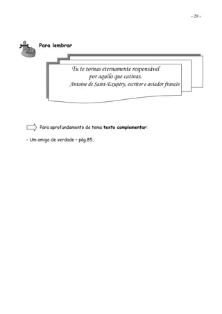 - 29 -
Para lembrar
Para aprofundamento do tema texto complementar:
- Um amigo de verdade – pág.85.
Tu te tornas eternamente responsável
por aquilo que cativas.
Antoine de Saint-Exupéry, escritor e aviador francês
 