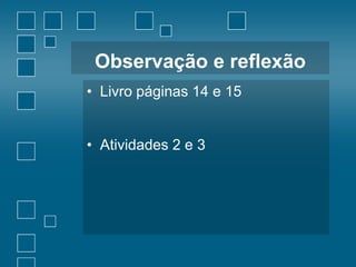 Observação e reflexão
• Livro páginas 14 e 15
• Atividades 2 e 3

 