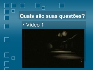 Quais são suas questões?

• Vídeo 1

 