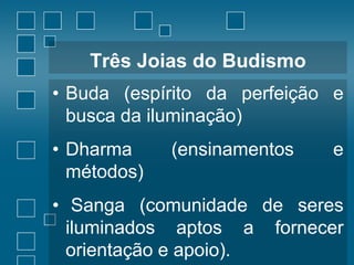 Três Joias do Budismo
• Buda (espírito da perfeição e
busca da iluminação)
• Dharma
métodos)

(ensinamentos

e

• Sanga (comunidade de seres
iluminados aptos a fornecer
orientação e apoio).

 