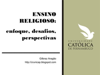 ENSINO
    RELIGIOSO:
enfoque, desafios,
     perspectivas


                    Gilbraz Aragão
      http://crunicap.blogspot.com
 