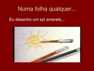 Numa folha qualquer... Eu desenho um sol amarelo... 