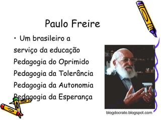 Paulo Freire Um brasileiro a  serviço da educação Pedagogia do Oprimido Pedagogia da Tolerância Pedagogia da Autonomia Pedagogia da Esperança blogdocrato.blogspot.com 
