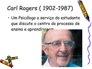 Carl Rogers ( 1902-1987)‏ Um Psicólogo a serviço do estudante que discute o centro do processo de ensino e aprendizagem. 