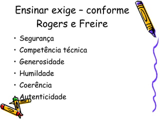 Ensinar exige – conforme Rogers e Freire Segurança  Competência técnica  Generosidade Humildade Coerência  Autenticidade  