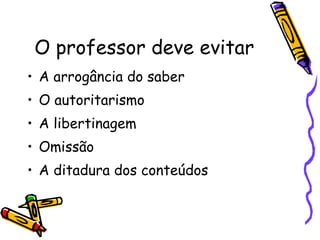 O professor deve evitar A arrogância do saber O autoritarismo A libertinagem Omissão A ditadura dos conteúdos 