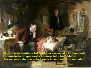 “ A profissão continua falhando no essencial - humanidade.  Por ausência do que nesta é essencial – humildade. Por excesso  do que nela é mais incontrolável - vaidade”  