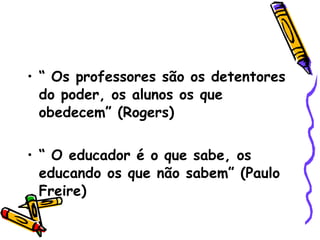 “  Os professores são os detentores do poder, os alunos os que obedecem” (Rogers)‏ “  O educador é o que sabe, os educando os que não sabem” (Paulo Freire)‏ 