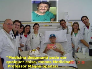 “ Medicina desumana pode ser qualquer coisa, menos Medicina”  Professor Magno Spadari 