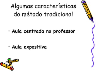 Algumas características do método tradicional Aula centrada no professor Aula expositiva 