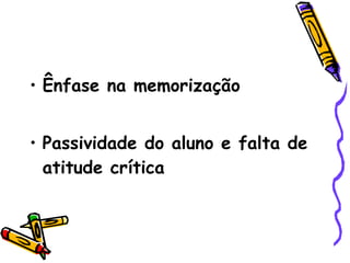 Ênfase na memorização Passividade do aluno e falta de atitude crítica 