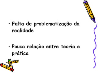 Falta de problematização da realidade Pouca relação entre teoria e prática 