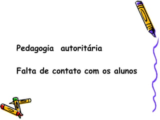 Pedagogia  autoritária Falta de contato com os alunos 