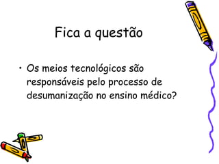 Fica a questão Os meios tecnológicos são  responsáveis pelo processo de desumanização no ensino médico?  