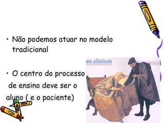 Não podemos atuar no modelo tradicional O centro do processo de ensino deve ser o  aluno ( e o paciente)‏ 