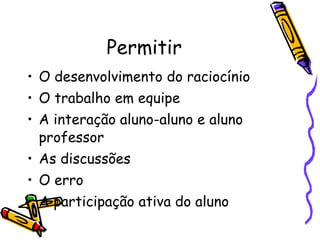 Permitir O desenvolvimento do raciocínio O trabalho em equipe A interação aluno-aluno e aluno professor As discussões O erro A participação ativa do aluno 