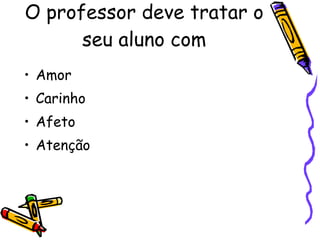O professor deve tratar o seu aluno com Amor Carinho Afeto Atenção  