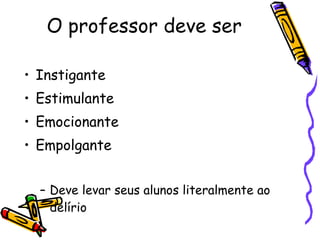 O professor deve ser Instigante Estimulante Emocionante Empolgante Deve levar seus alunos literalmente ao delírio 