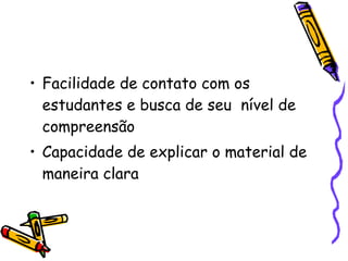Facilidade de contato com os estudantes e busca de seu  nível de compreensão Capacidade de explicar o material de maneira clara 