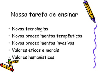 Nossa tarefa de ensinar Novas tecnologias  Novos procedimentos terapêuticos  Novos procedimentos invasivos Valores éticos e morais Valores humanísticos 