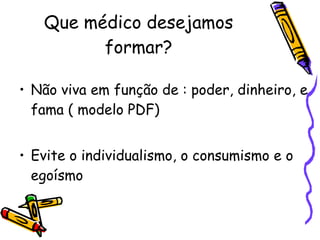 Que médico desejamos formar ? Não viva em função de : poder, dinheiro, e fama ( modelo PDF)‏ Evite o individualismo, o consumismo e o egoísmo 