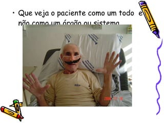 Que veja o paciente como um todo  e não como um órgão ou sistema 