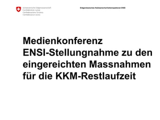 Eidgenössisches Nuklearsicherheitsinspektorat ENSI
Medienkonferenz
ENSI-Stellungnahme zu den
eingereichten Massnahmen
für die KKM-Restlaufzeit
 