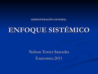 ADMINISTRACIÓN GENERAL   ENFOQUE SISTÉMICO Nelson Torres Saavedra Esucomex.2011 
