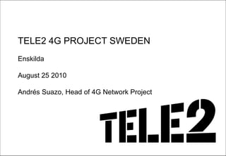 TELE2 4G PROJECT SWEDEN
Enskilda

August 25 2010

Andrés Suazo, Head of 4G Network Project




                            0
 