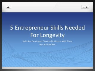 5 Entrepreneur Skills Needed
        For Longevity
    Skills Are Developed, You Are Not Borne With Them
                      By Lanell Beckles
 