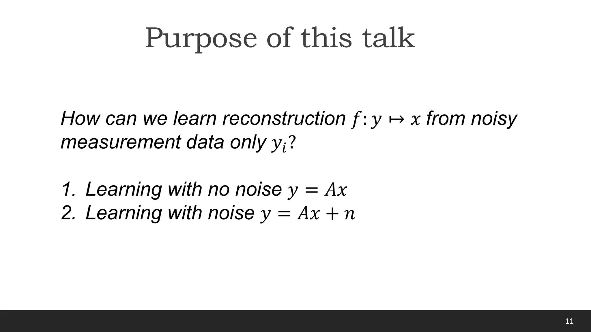 11
Purpose of this talk
How can we learn reconstruction 𝑓: 𝑦 ↦ 𝑥 from noisy
measurement data only 𝑦𝑖?
1. Learning with no noise 𝑦 = 𝐴𝑥
2. Learning with noise 𝑦 = 𝐴𝑥 + 𝑛
 