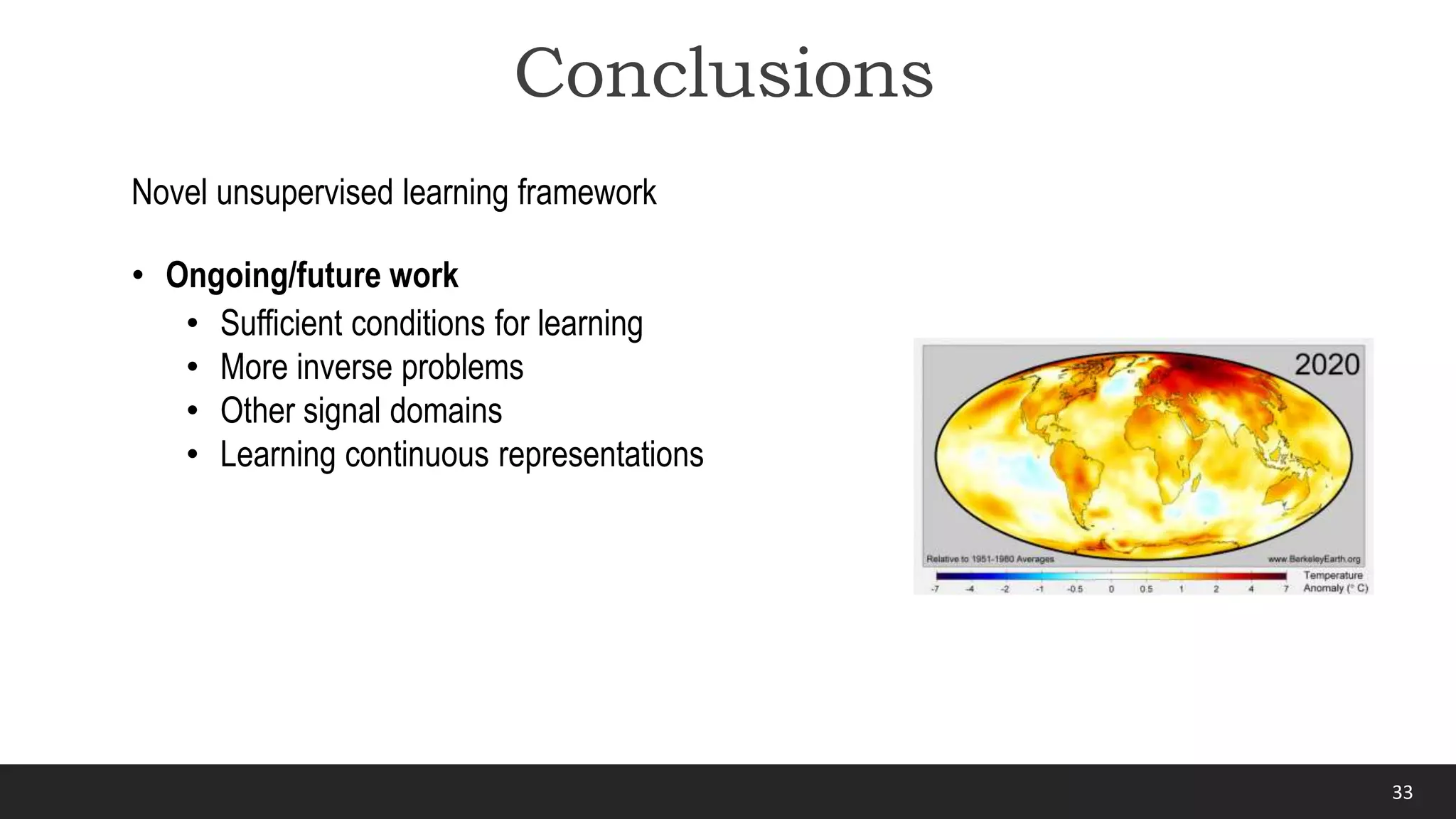 33
Conclusions
Novel unsupervised learning framework
• Ongoing/future work
• Sufficient conditions for learning
• More inverse problems
• Other signal domains
• Learning continuous representations
 