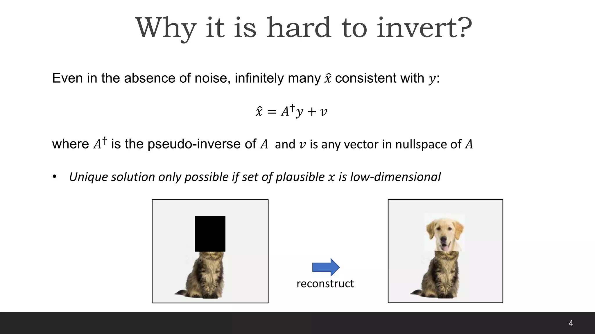 4
Why it is hard to invert?
Even in the absence of noise, infinitely many 𝑥 consistent with 𝑦:
𝑥 = 𝐴†𝑦 + 𝑣
where 𝐴†
is the pseudo-inverse of 𝐴 and 𝑣 is any vector in nullspace of 𝐴
• Unique solution only possible if set of plausible 𝑥 is low-dimensional
reconstruct
 
