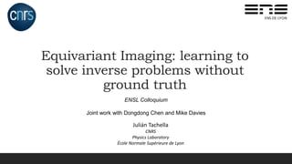 Julián Tachella
CNRS
Physics Laboratory
École Normale Supérieure de Lyon
Equivariant Imaging: learning to
solve inverse problems without
ground truth
ENSL Colloquium
Joint work with Dongdong Chen and Mike Davies
 