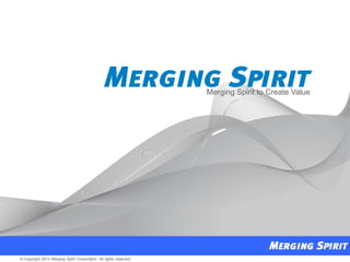 1© Copyright 2012 Merging Spirit Corporation. All rights reserved.© Copyright 2012 Merging Spirit Corporation. All rights reserved.
Merging Spirit to Create Value
 
