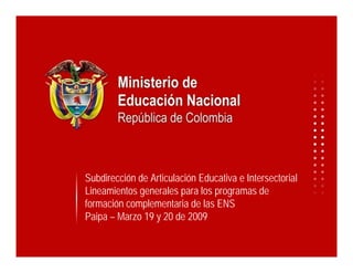 Subdirección de Articulación Educativa e Intersectorial
Lineamientos generales para los programas de
formación complementaria de las ENS
Paipa – Marzo 19 y 20 de 2009
 