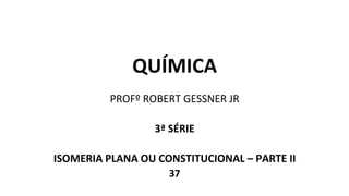 QUÍMICA
PROFº ROBERT GESSNER JR
3ª SÉRIE
ISOMERIA PLANA OU CONSTITUCIONAL – PARTE II
37
 