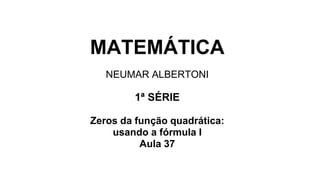 MATEMÁTICA
NEUMAR ALBERTONI
1ª SÉRIE
Zeros da função quadrática:
usando a fórmula I
Aula 37
 