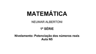 MATEMÁTICA
NEUMAR ALBERTONI
1ª SÉRIE
Nivelamento: Potenciação dos números reais
Aula N5
 