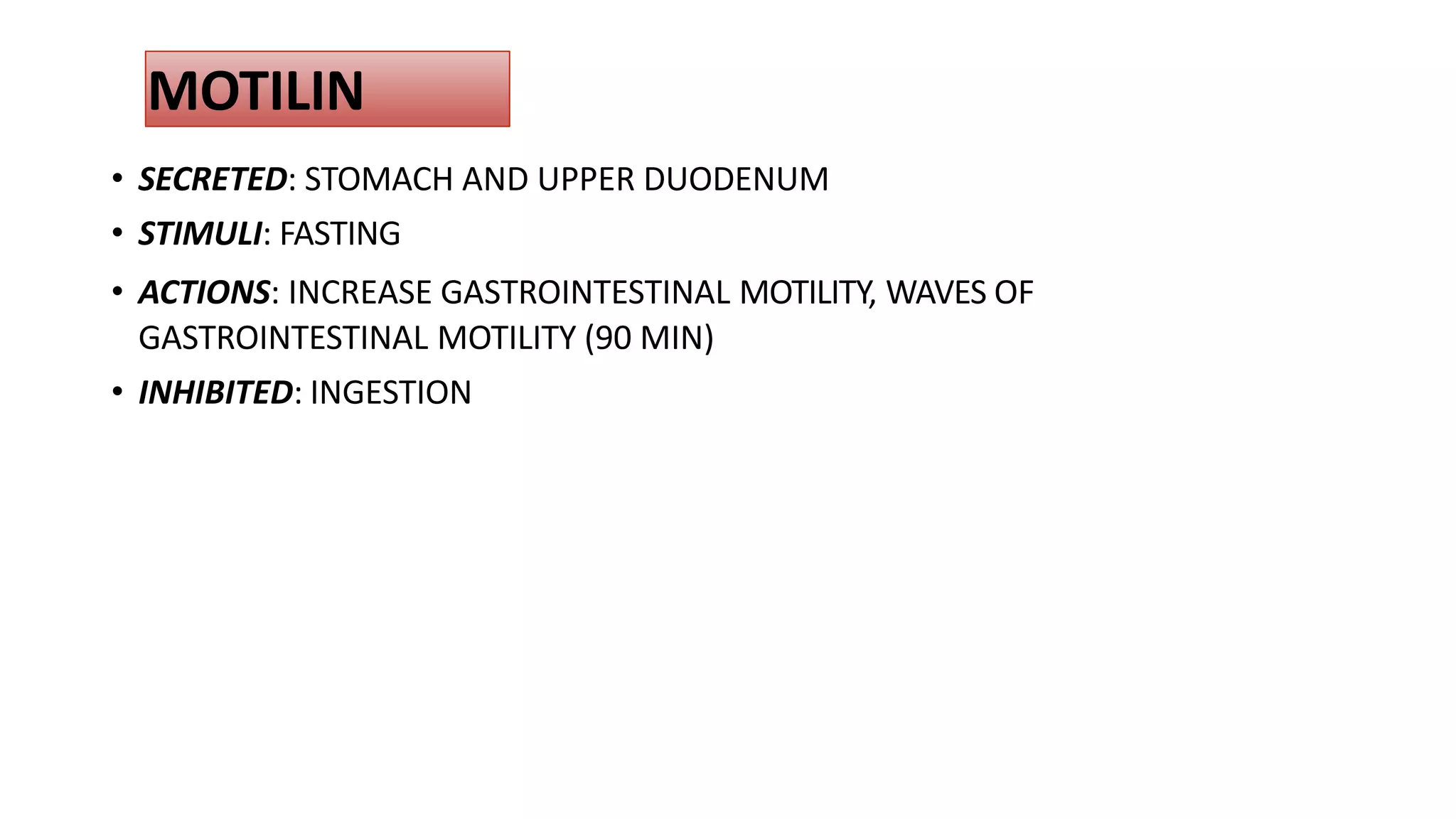MOTILIN
• SECRETED: STOMACH AND UPPER DUODENUM
• STIMULI: FASTING
• ACTIONS: INCREASE GASTROINTESTINAL MOTILITY, WAVES OF
GASTROINTESTINAL MOTILITY (90 MIN)
• INHIBITED: INGESTION
 