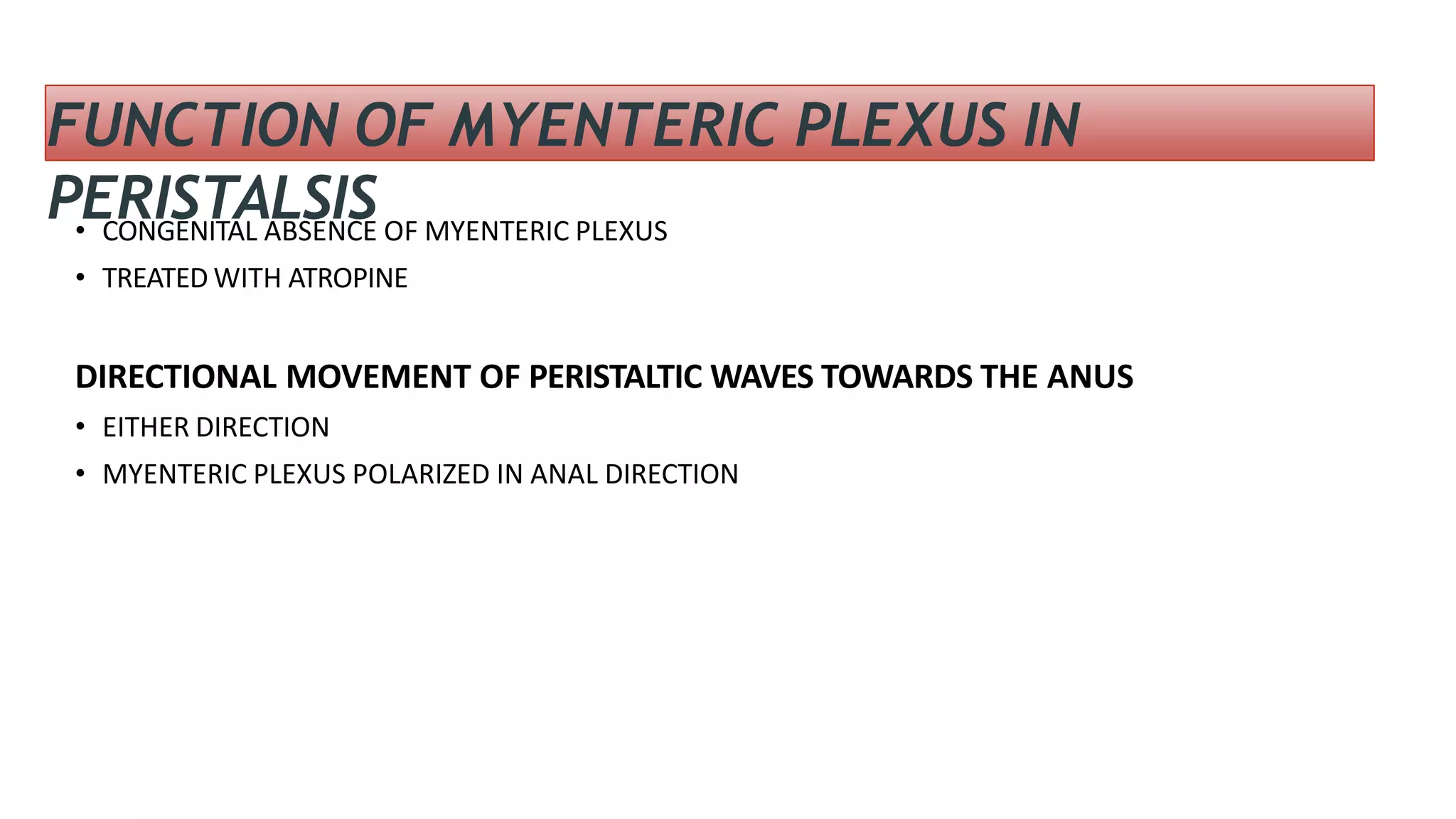 FUNCTION OF MYENTERIC PLEXUS IN
PERISTALSIS
• CONGENITAL ABSENCE OF MYENTERIC PLEXUS
• TREATED WITH ATROPINE
DIRECTIONAL MOVEMENT OF PERISTALTIC WAVES TOWARDS THE ANUS
• EITHER DIRECTION
• MYENTERIC PLEXUS POLARIZED IN ANAL DIRECTION
 
