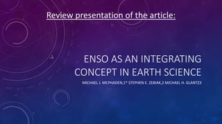 ENSO AS AN INTEGRATING
CONCEPT IN EARTH SCIENCE
MICHAEL J. MCPHADEN,1* STEPHEN E. ZEBIAK,2 MICHAEL H. GLANTZ3
Review presentation of the article:
 