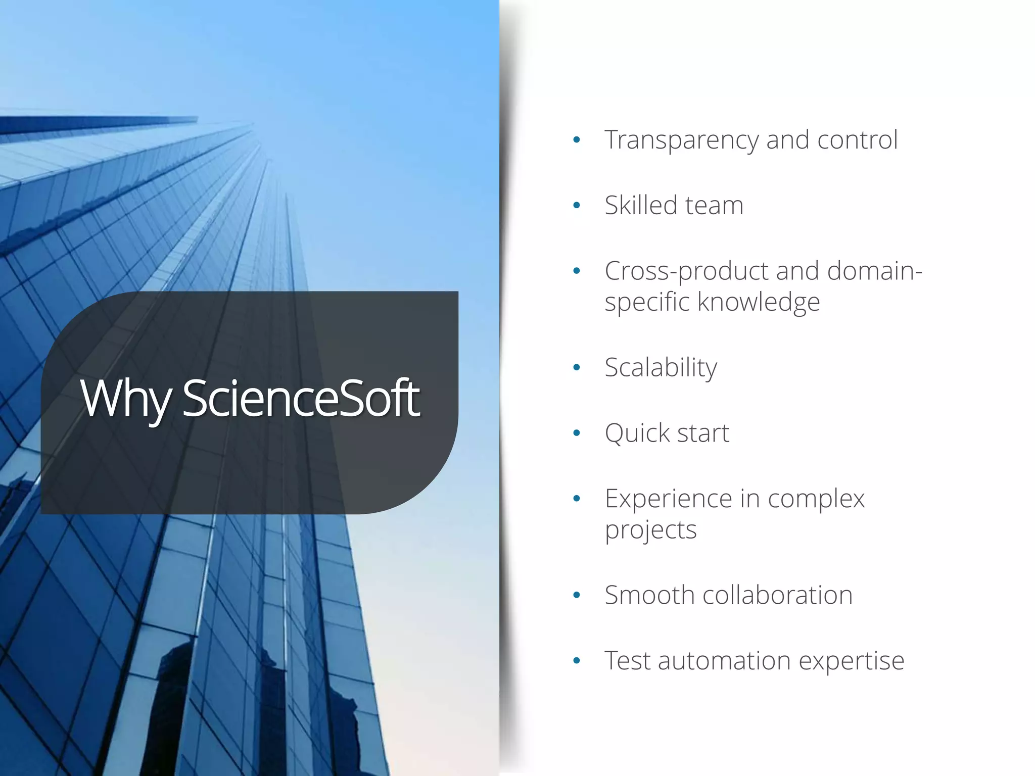 Why ScienceSoft
• Transparency and control
• Skilled team
• Cross-product and domain-
specific knowledge
• Scalability
• Quick start
• Experience in complex
projects
• Smooth collaboration
• Test automation expertise
Why ScienceSoft
 