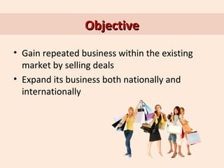 Objective
• Gain repeated business within the existing
market by selling deals
• Expand its business both nationally and
internationally

 