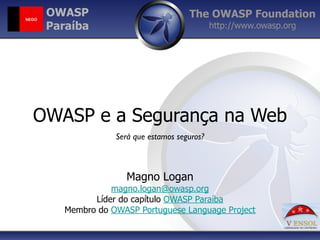 The OWASP Foundation	

http://www.owasp.org
OWASP e a Segurança na Web
!
!
Magno Logan
magno.logan@owasp.org
Líder do capítulo OWASP Paraíba
Membro do OWASP Portuguese Language Project
OWASP
Paraíba
Será que estamos seguros?
 