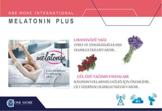 LA
V
ANTAÖZÜ YAĞI
STRES VE UYKUSUZLUĞAKARŞI
OLUMLUETKİLERİVARDIR...
GÜLÖZÜYAĞININ FAYDALARI
SOLUNUMYOLLARININSAĞLIĞI İÇİN ÖNEMLİDİR...
CİLT ÜZERİNDEOLUMLUETKİLERİVARDIR...
O N E M O R E I N T E R N A T I O N A L
M E L A T O N I N P L U S
 