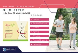 O N E M O R E I N T E R N A T I O N A L
S L I M S T Y L E
Slim Style 30 adet - 30günlük
Formda kalarak
yaşamaya
hazır mısınız?
%100 doğal bitkiler içerir
Transdermal dalgateknolojisi
Klinik olarak testedilmiştir
1 aylık kullanımiçindir
www.onemoreinternational.com
Ürün İçeriği;
Guarana,
Garcinia Cambogia,
Zencefil,
Yeşil Çay
Spirulina,
Palmitoyl Tripeptide,
L-Carnitine.
 